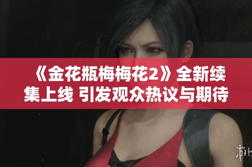 《金花瓶梅梅花2》全新续集上线 引发观众热议与期待