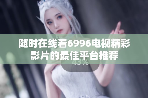 随时在线看6996电视精彩影片的最佳平台推荐