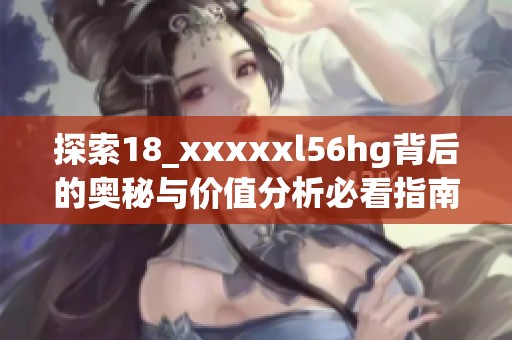 探索18_xxxxxl56hg背后的奥秘与价值分析必看指南