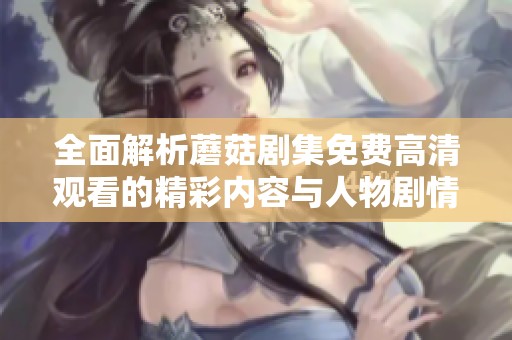 全面解析蘑菇剧集免费高清观看的精彩内容与人物剧情