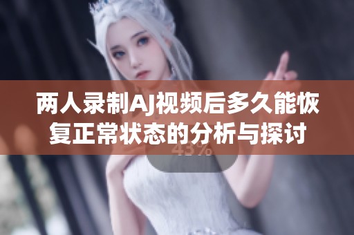 两人录制AJ视频后多久能恢复正常状态的分析与探讨