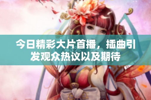 今日精彩大片首播，插曲引发观众热议以及期待