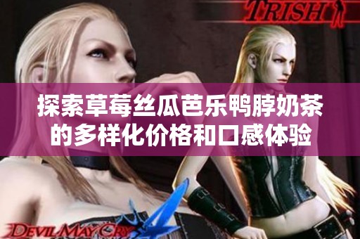 探索草莓丝瓜芭乐鸭脖奶茶的多样化价格和口感体验