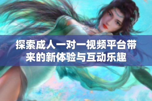 探索成人一对一视频平台带来的新体验与互动乐趣