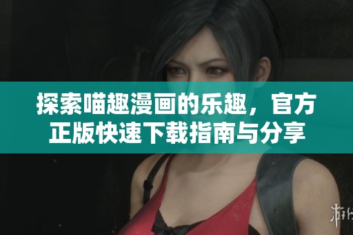 探索喵趣漫画的乐趣，官方正版快速下载指南与分享