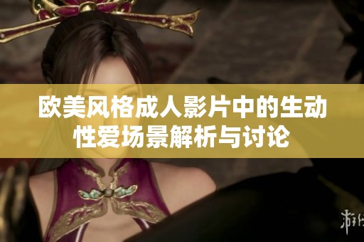 欧美风格成人影片中的生动性爱场景解析与讨论