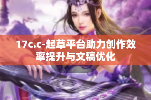 17c.c-起草平台助力创作效率提升与文稿优化