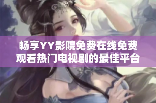 畅享YY影院免费在线免费观看热门电视剧的最佳平台推荐