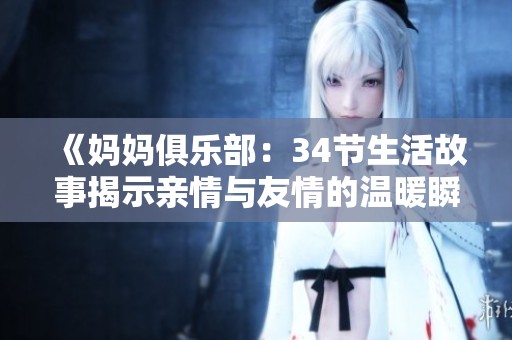 《妈妈俱乐部：34节生活故事揭示亲情与友情的温暖瞬间》