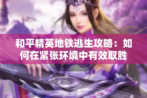 和平精英地铁逃生攻略：如何在紧张环境中有效取胜