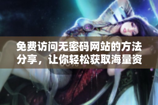 免费访问无密码网站的方法分享，让你轻松获取海量资源