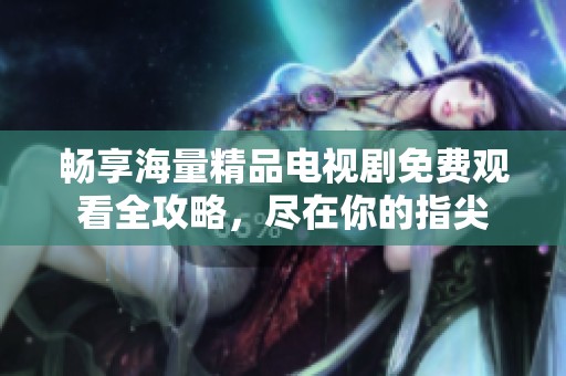 畅享海量精品电视剧免费观看全攻略，尽在你的指尖
