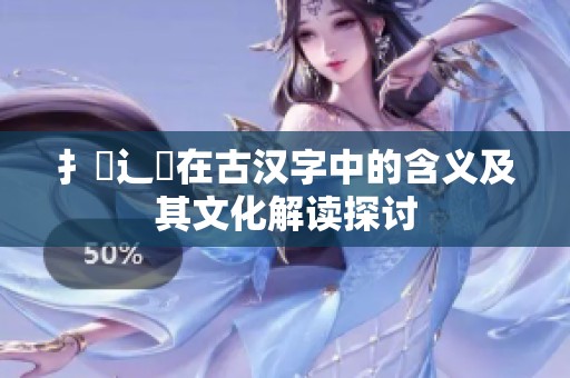 扌喿辶畐在古汉字中的含义及其文化解读探讨