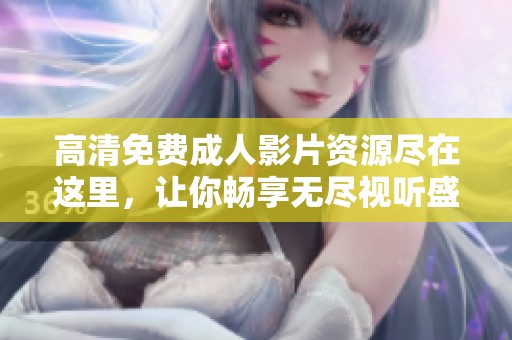 高清免费成人影片资源尽在这里，让你畅享无尽视听盛宴