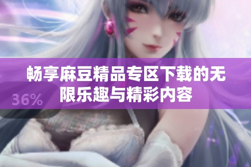 畅享麻豆精品专区下载的无限乐趣与精彩内容