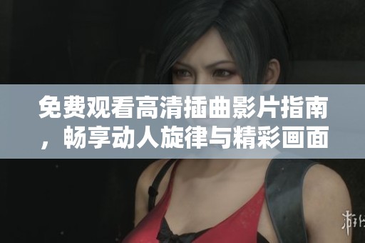 免费观看高清插曲影片指南，畅享动人旋律与精彩画面
