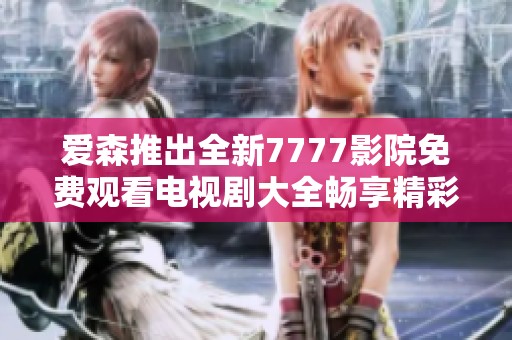 爱森推出全新7777影院免费观看电视剧大全畅享精彩影视体验
