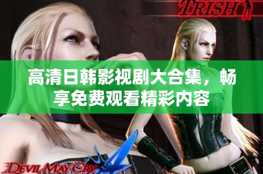 高清日韩影视剧大合集，畅享免费观看精彩内容