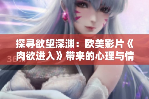 探寻欲望深渊：欧美影片《肉欲进入》带来的心理与情感挑战