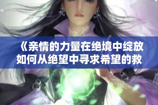 《亲情的力量在绝境中绽放如何从绝望中寻求希望的救赎》
