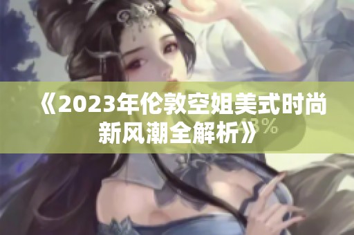 《2023年伦敦空姐美式时尚新风潮全解析》