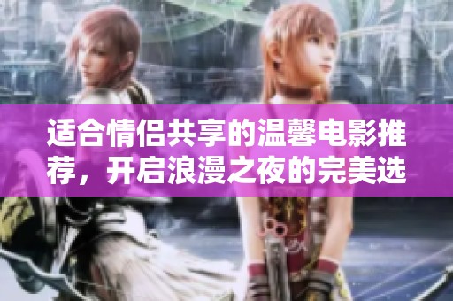 适合情侣共享的温馨电影推荐，开启浪漫之夜的完美选择