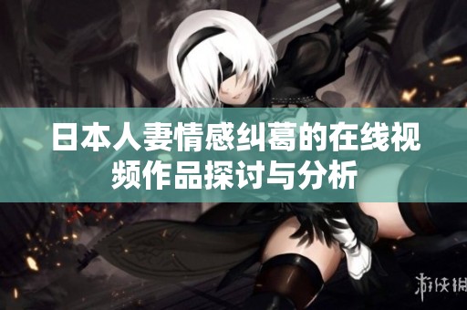 日本人妻情感纠葛的在线视频作品探讨与分析
