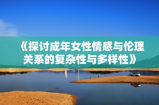 《探讨成年女性情感与伦理关系的复杂性与多样性》