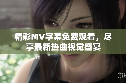 精彩MV字幕免费观看，尽享最新热曲视觉盛宴