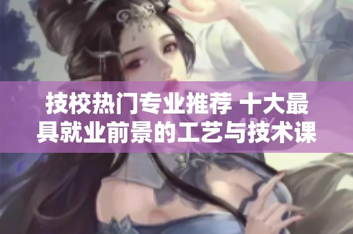 技校热门专业推荐 十大最具就业前景的工艺与技术课程