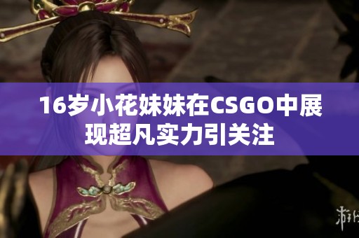 16岁小花妹妹在CSGO中展现超凡实力引关注