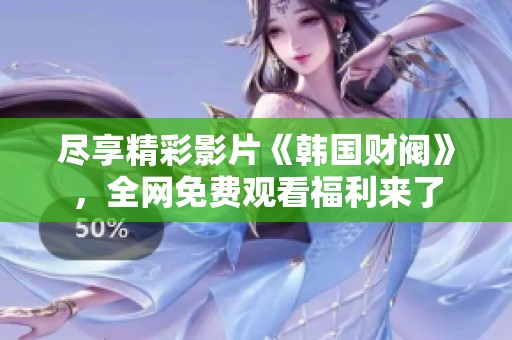 尽享精彩影片《韩国财阀》，全网免费观看福利来了