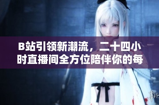 B站引领新潮流，二十四小时直播间全方位陪伴你的每一天