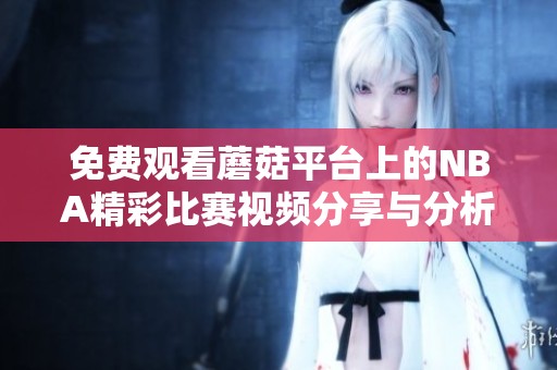 免费观看蘑菇平台上的NBA精彩比赛视频分享与分析