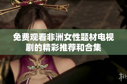 免费观看非洲女性题材电视剧的精彩推荐和合集