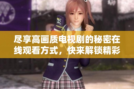 尽享高画质电视剧的秘密在线观看方式，快来解锁精彩内容吧