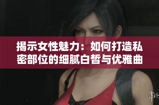 揭示女性魅力：如何打造私密部位的细腻白皙与优雅曲线