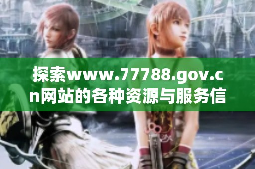 探索www.77788.gov.cn网站的各种资源与服务信息
