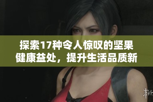 探索17种令人惊叹的坚果健康益处，提升生活品质新选择