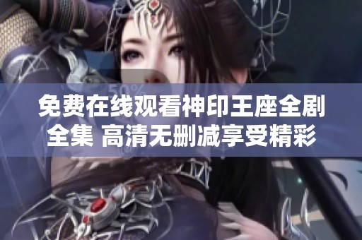 免费在线观看神印王座全剧全集 高清无删减享受精彩剧情