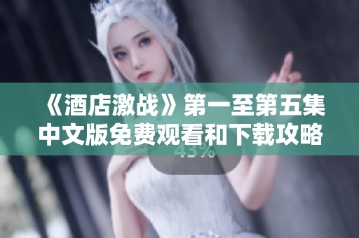 《酒店激战》第一至第五集中文版免费观看和下载攻略分享