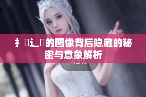 扌喿辶畐的图像背后隐藏的秘密与意象解析