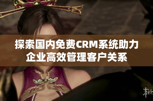 探索国内免费CRM系统助力企业高效管理客户关系