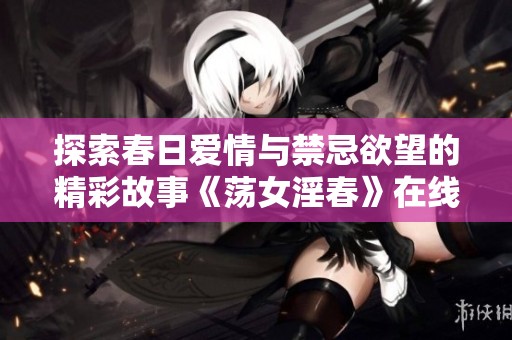 探索春日爱情与禁忌欲望的精彩故事《荡女淫春》在线欣赏