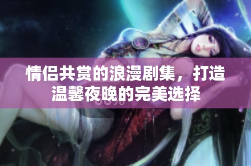 情侣共赏的浪漫剧集，打造温馨夜晚的完美选择