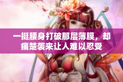 一挺腰身打破那层薄膜，却痛楚袭来让人难以忍受