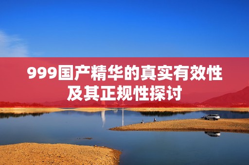 999国产精华的真实有效性及其正规性探讨