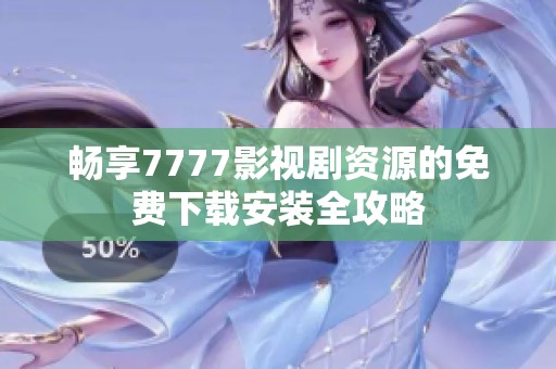 畅享7777影视剧资源的免费下载安装全攻略