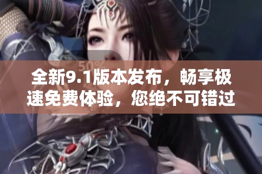 全新9.1版本发布，畅享极速免费体验，您绝不可错过的选择