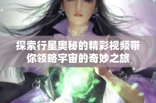 探索行星奥秘的精彩视频带你领略宇宙的奇妙之旅